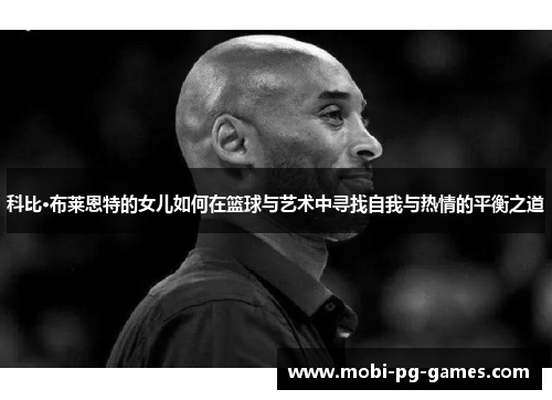 科比·布莱恩特的女儿如何在篮球与艺术中寻找自我与热情的平衡之道 科比·布莱恩特的女儿如何在篮球与艺术中寻找自我与热情的平衡之道