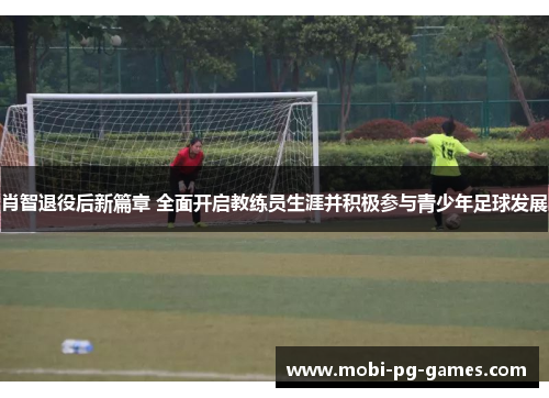 肖智退役后新篇章 全面开启教练员生涯并积极参与青少年足球发展