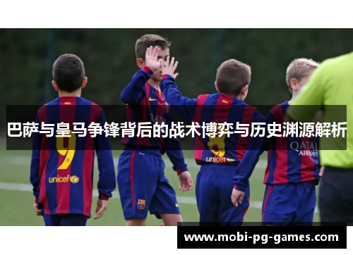 巴萨与皇马争锋背后的战术博弈与历史渊源解析