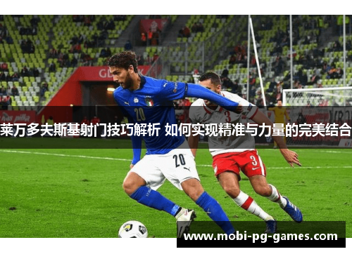 莱万多夫斯基射门技巧解析 如何实现精准与力量的完美结合 莱万多夫斯基射门技巧解析 如何实现精准与力量的完美结合