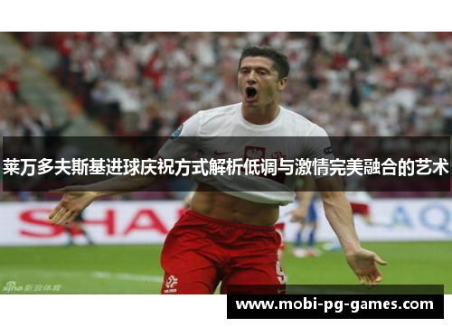 莱万多夫斯基进球庆祝方式解析低调与激情完美融合的艺术 莱万多夫斯基进球庆祝方式解析低调与激情完美融合的艺术