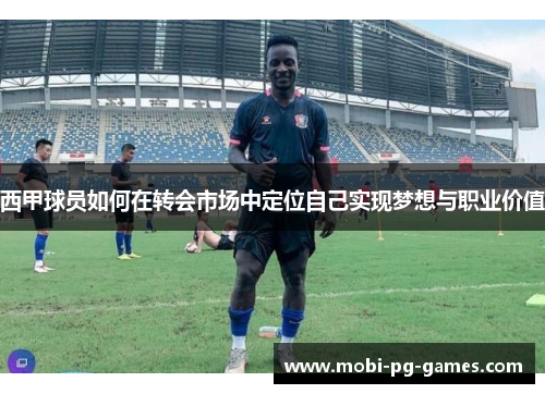 西甲球员如何在转会市场中定位自己实现梦想与职业价值 西甲球员如何在转会市场中定位自己实现梦想与职业价值