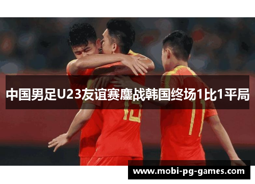 中国男足U23友谊赛鏖战韩国终场1比1平局